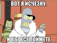 вот я исчезну, и вы все поймете