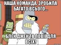 наша команда, зробила багато всього... блек джек та повії для всіх!