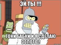 эй,ты !!! гони бабки и я сделаю золото !