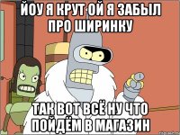 Йоу я крут ой я забыл про ширинку так вот всё ну что пойдём в магазин
