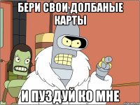 бери свои долбаные карты и пуздуй ко мне