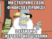 ми створимо свою фінансову піраміду з храмами і жертвоприношеннями
