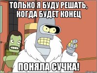 Только я буду решать, когда будет конец поняла сучка!