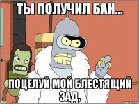 Ты получил бан... Поцелуй мой блестящий зад.