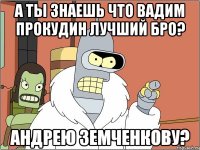 А ты знаешь что Вадим Прокудин лучший бро? Андрею Земченкову?