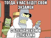 тогда, у нас будет свой экзамен с блек джеком и шлюхами