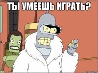Ты умеешь играть? 