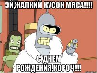 Эй,жалкий кусок мяса!!!! С днем рождения,короч!!!