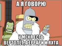 а я говорю у меня есть вертолёт,феррари и яхта