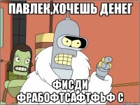 Павлек,хочешь денег ФИСди фрабофтсафтфьф с