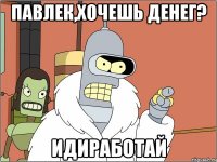 Павлек,хочешь денег? Идиработай