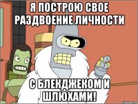 Я построю свое раздвоение личности С блекджеком и шлюхами!