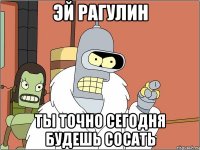 Эй рагулин ты точно сегодня будешь сосать