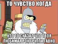 то чувство когда кто то сказал что твоя любимая рок группа гавно