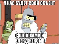 У нас будет свой объект с шлюхами и блекджеком !