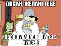 Оксан, желаю тебе свой лунапарк... ну ты в курсе ;)