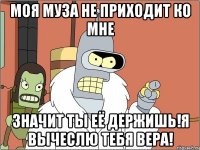 моя муза не приходит ко мне Значит ты её держишь!Я вычеслю тебя Вера!