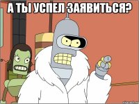 А ты успел заявиться? 