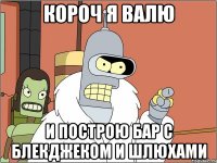 короч я валю и построю бар с блекджеком и шлюхами