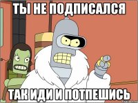 ты не подписался так иди и потпешись
