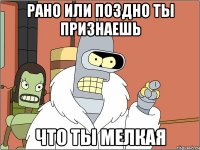 Рано или поздно ты признаешь что ты мелкая