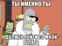 Ты именно ты должен пойти со мной гулять