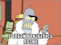  с тобой я разберусь позже