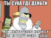ты сука где деньги мой милиард скоро кончится если не отдаш сосать будеш