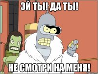 Эй ты! да ты! Не смотри на меня!