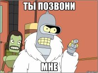 ты позвони МНЕ