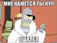 Мне кажется ты куч Ошалел