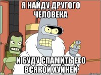 я найду другого человека и буду спамить его всякой хуйней