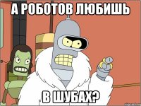 а роботов любишь в шубах?