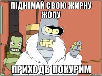 піднімай свою жирну жопу приходь покурим