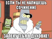 если ты не напишешь сочинение запеку тебя в духовке!