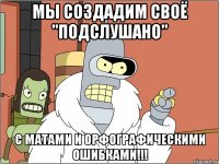 мы создадим своё "подслушано" с матами и орфографическими ошибками!!!