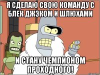 Я сделаю свою команду с Блек Джэком и шлюхами И стану чемпионом проходного!