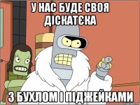 У нас буде своя діскатєка з бухлом і піджейками