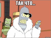 Так что... 