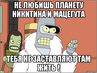 Не любишь планету Никитина и Мацегута Тебя не заставляют там жить !