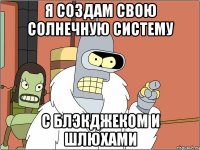 Я создам свою Солнечную систему с блэкджеком и шлюхами