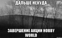 Дальше некуда завершение акции Hobby World