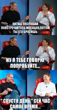 Наташ послушай повстречайтесь месяцок,потом ты его бросишь ну я тебе говорю попробуйте... " спустя день " сей час самое время...