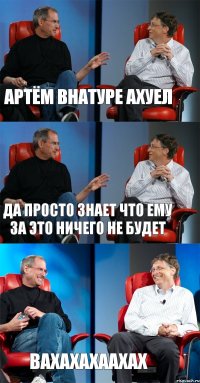 АРТЁМ ВНАТУРЕ АХУЕЛ ДА ПРОСТО ЗНАЕТ ЧТО ЕМУ ЗА ЭТО НИЧЕГО НЕ БУДЕТ ВАХАХАХААХАХ