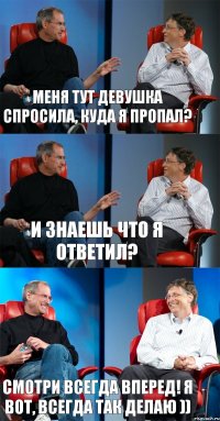 Меня тут девушка спросила, куда я пропал? И знаешь что я ответил? Смотри всегда вперед! Я вот, всегда так делаю ))