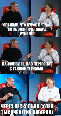 Слышал, что дуров продал ВК за один триллиард рублей? ДА, молодец, нас перегонит с такими темпами. Через несколько сотен тысячелетий наверно)