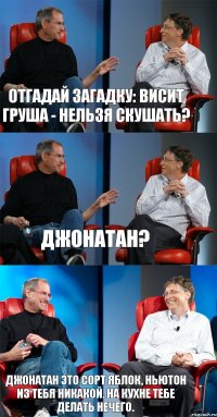 Отгадай загадку: висит груша - нельзя скушать? Джонатан? Джонатан это сорт яблок, Ньютон из тебя никакой. На кухне тебе делать нечего.