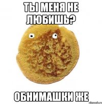 ты меня не любишь? обнимашки же