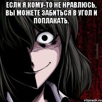 Если я кому-то не нравлюсь, вы можете забиться в угол и поплакать. 