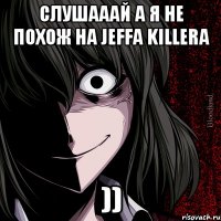 слушааай а я не похож на jeffa killera ))